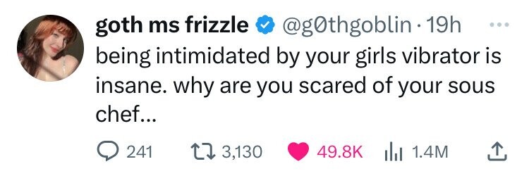 goth ms frizzle @g0thgoblin 19h ... being intimidated by your girls vibrator is insane. why are you scared of your sous chef... 241 3,130 49.8K 1.4M