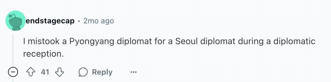 endstagecap 2mo ago I mistook a Pyongyang diplomat for a Seoul diplomat during a diplomatic reception. - 41 Reply ...