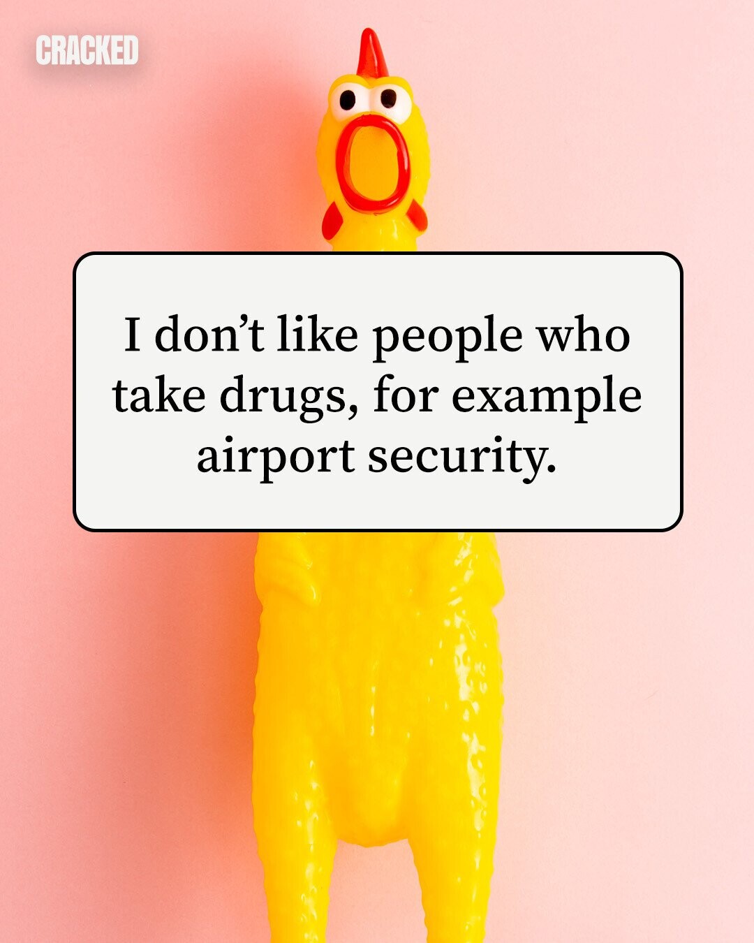 CRACKED I don't like people who take drugs, for example airport security. 