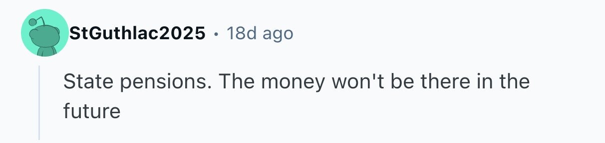 StGuthlac2025 . 18d ago State pensions. The money won't be there in the future 