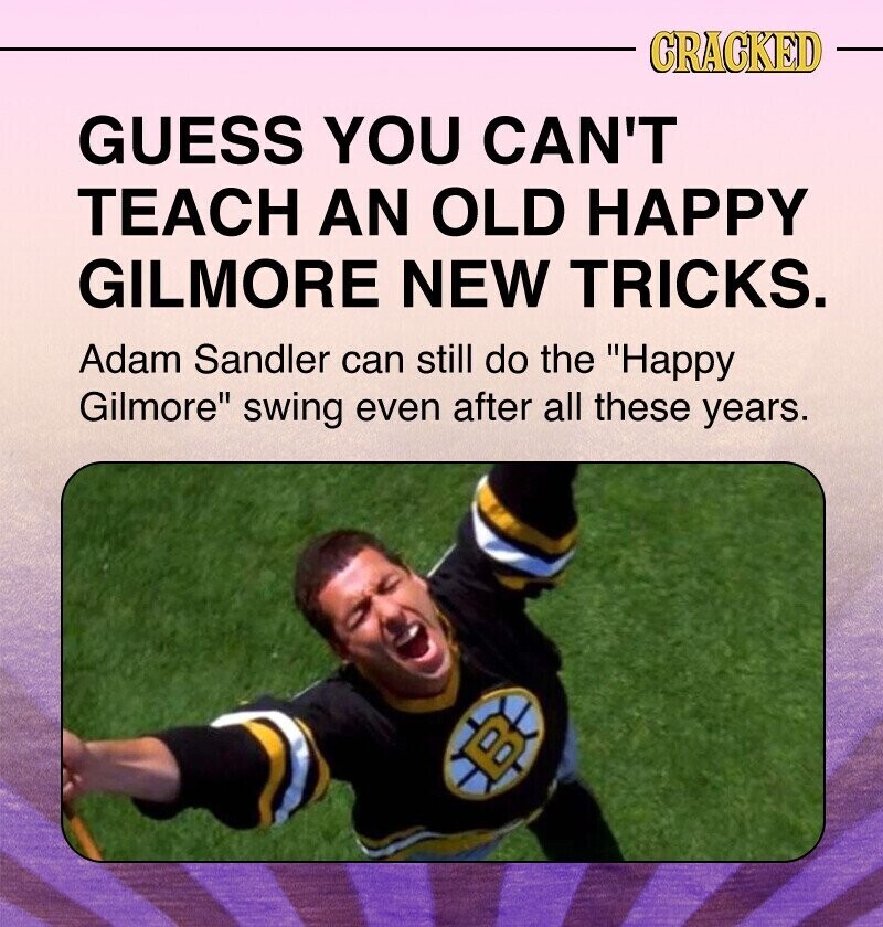 CRACKED GUESS YOU CAN'T TEACH AN OLD HAPPY GILMORE NEW TRICKS. Adam Sandler can still do the Happy Gilmore swing even after all these years. B