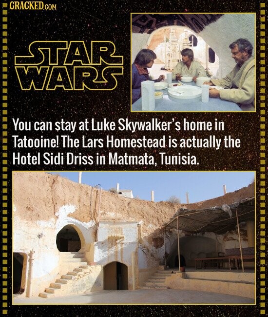 CRACKED.COM STAR WARS You can stay at Luke Skywalker's home in Tatooine! The Lars Homestead is actually the Hotel Sidi Driss in Matmata, Tunisia.