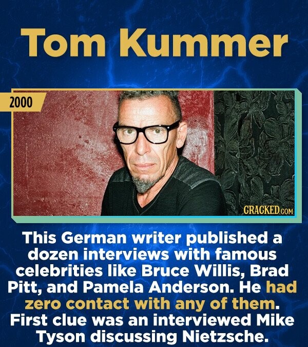 Tom Kummer 2000 CRACKED.COM This German writer published a dozen interviews with famous celebrities like Bruce Willis, Brad Pitt, and Pamela Anderson. Не had zero contact with any of them. First clue was an interviewed Mike Tyson discussing Nietzsche.