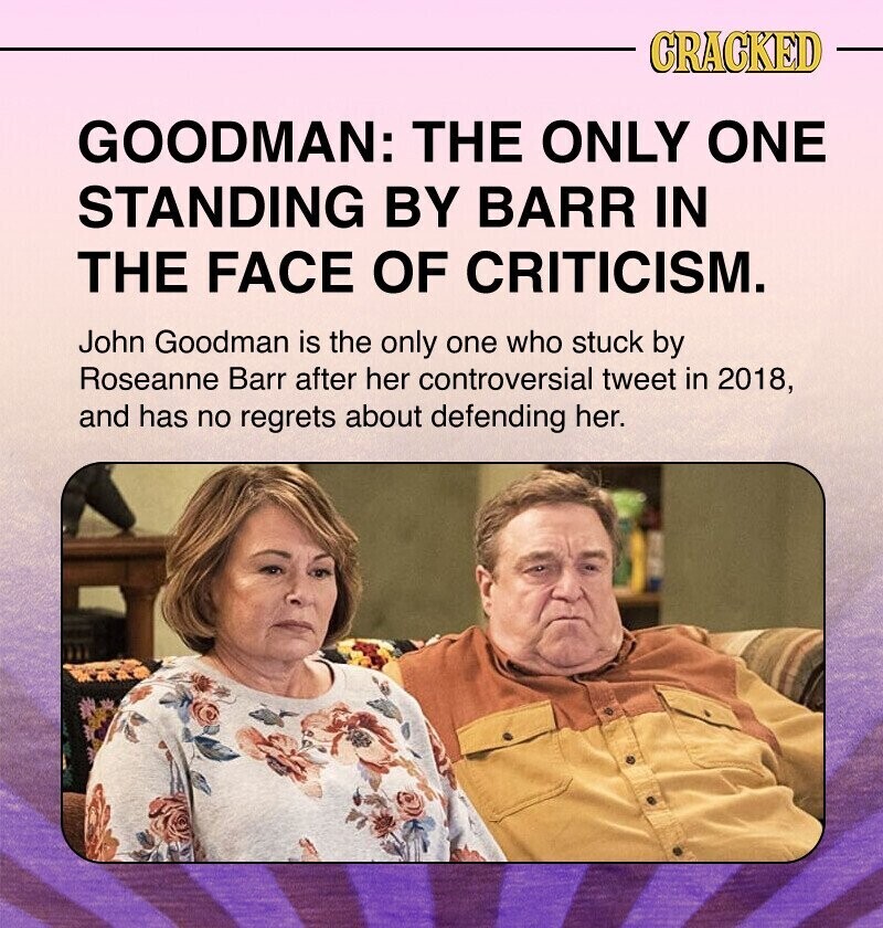 CRACKED GOODMAN: THE ONLY ONE STANDING BY BARR IN THE FACE OF CRITICISM. John Goodman is the only one who stuck by Roseanne Barr after her controversial tweet in 2018, and has no regrets about defending her.