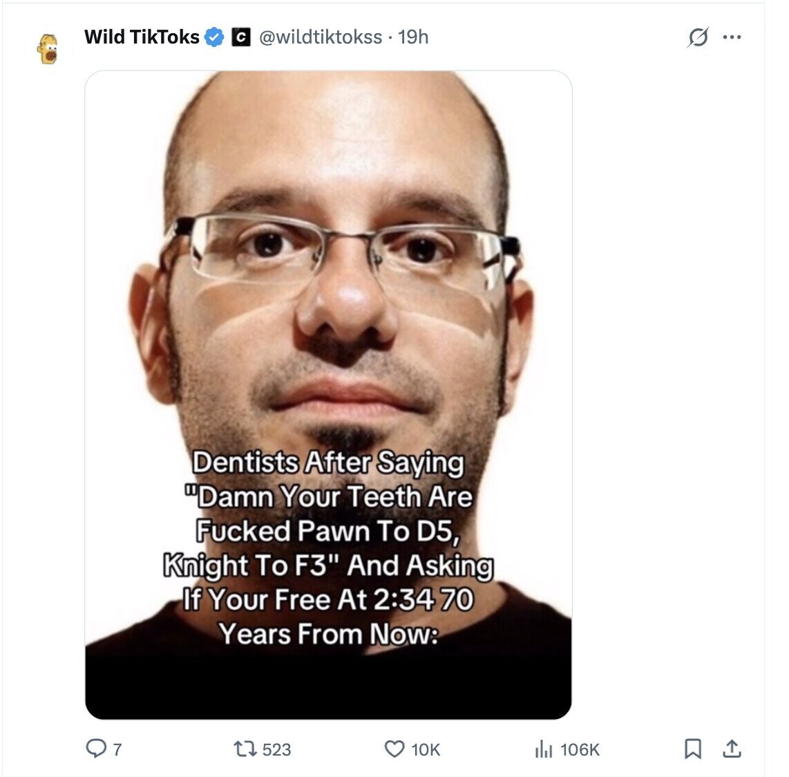 Wild TikToks с @wildtiktokss.19h s ... Dentists After Saying Damn Your Teeth Are Fucked Pawn To D5, Knight To F3 And Asking If Your Free At 2:34 70 Years From Now: 7 523 10K 106K