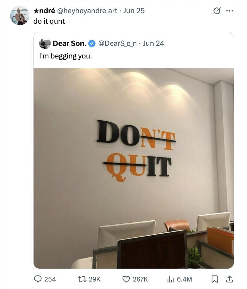 ndré @heyheyandre_art.Jun 25 s ... do it qunt Dear Son. @DearS_o_n . Jun 24 I'm begging you. DON'T QUIT 254 29K 267K del 6.4M