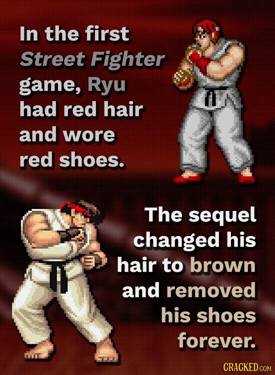 In the first Street Fighter game, Ryu had red hair and wore red shoes. The sequel changed his hair to brown and removed his shoes forever. CRACKED.COM