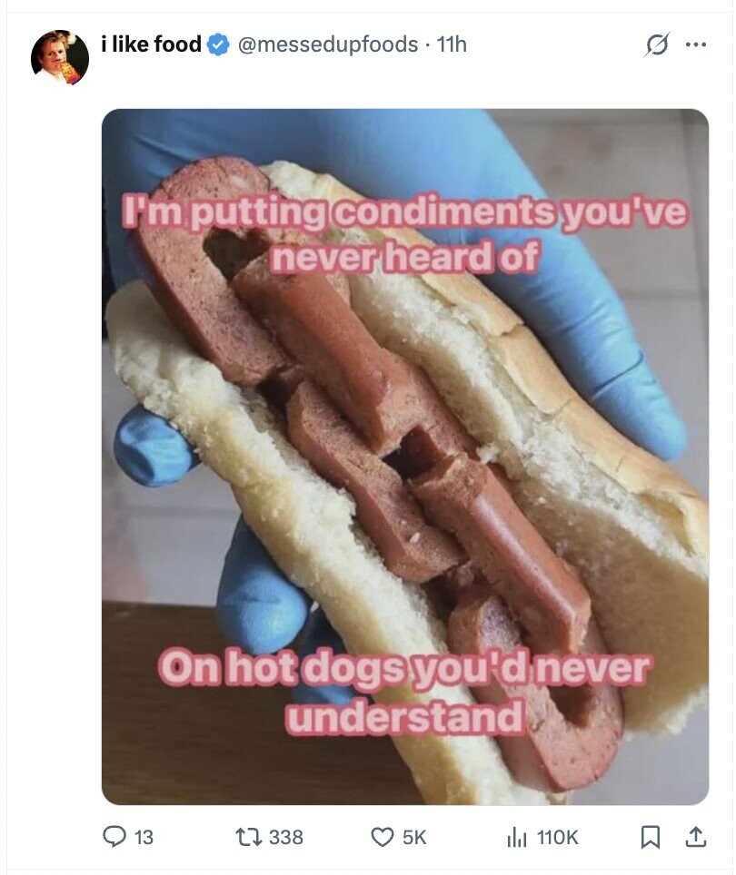 i like food @messedupfoods - 11h S ... I'm putting condiments you've never heard of On hot dogs you'd never understand 13 338 5K del 110K