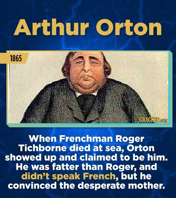 Arthur Orton 1865 CRACKED.COM When Frenchman Roger Tichborne died at sea, Orton showed up and claimed to be him. Не was fatter than Roger, and didn't speak French, but he convinced the desperate mother.