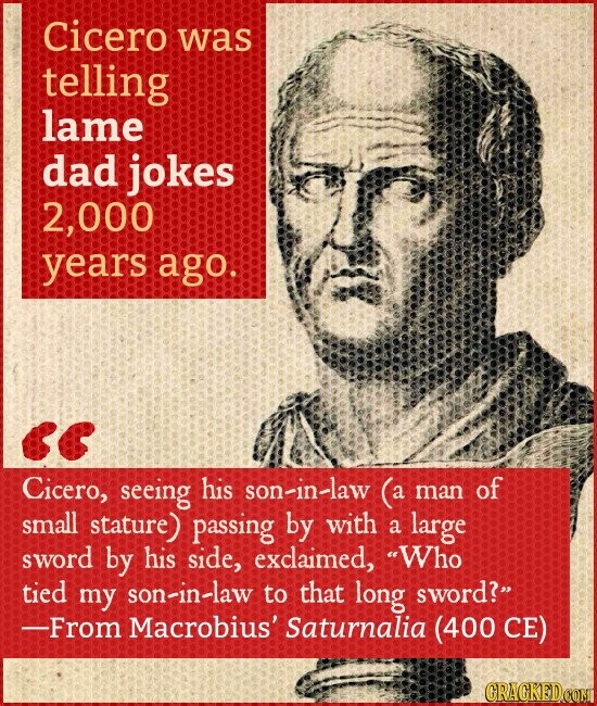 Cicero was telling lame dad jokes 2,000 years ago. Cicero, seeing his son-in-law (a man of small stature) passing by with a large sword by his side, exclaimed, Who tied my son-in-law to that long sword? -From Macrobius' Saturnalia (400 CE) GRACKED.COM