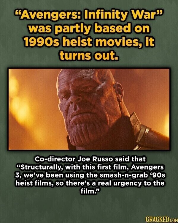Avengers: Infinity War was partly based on 1990s heist movies, it turns out. Co-director Joe Russo said that Structurally, with this first film, Avengers 3, we've been using the smash-n-grab '90s heist films, so there's a real urgency to the film. CRACKED.COM