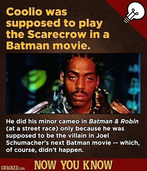 Coolio was supposed to play the Scarecrow in a Batman movie. Не did his minor cameo in Batman & Robin (at a street race) only because he was supposed to be the villain in Joel Schumacher's next Batman movie - which, of course, didn't happen. NOW YOU KNOW CRACKED.COM