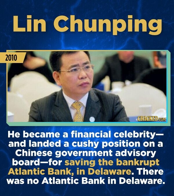 Lin Chunping 2010 GRAGKED.COM Не became a financial celebrity- and landed a cushy position on a Chinese government advisory board-for saving the bankrupt Atlantic Bank, in Delaware. There was no Atlantic Bank in Delaware.