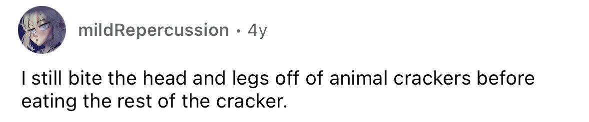 mildRepercussion . 4y I still bite the head and legs off of animal crackers before eating the rest of the cracker.