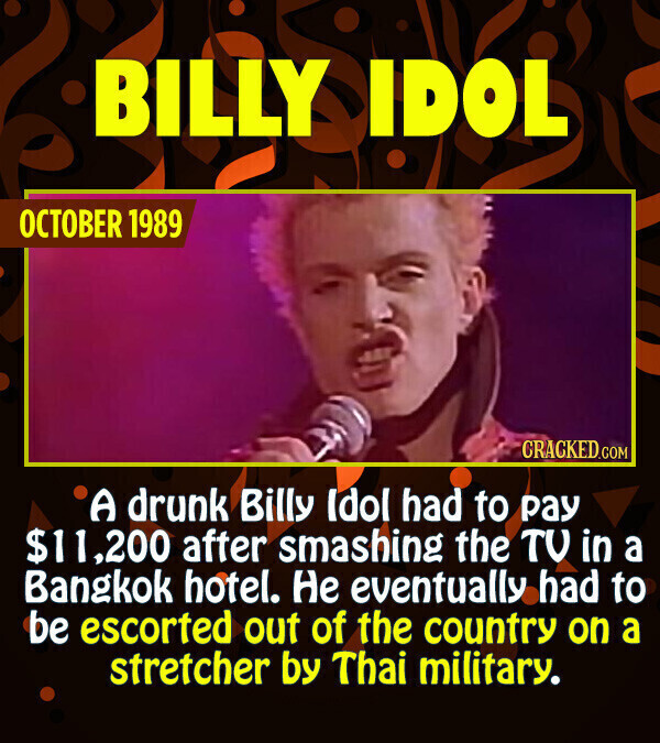 BILLY IDOL OCTOBER 1989 CRACKED.COM A drunk Billy Idol had to pay $11,200 after smashing the TV in a Bangkok hotel. Не eventually had to be escorted out of the country on a stretcher by Thai military.