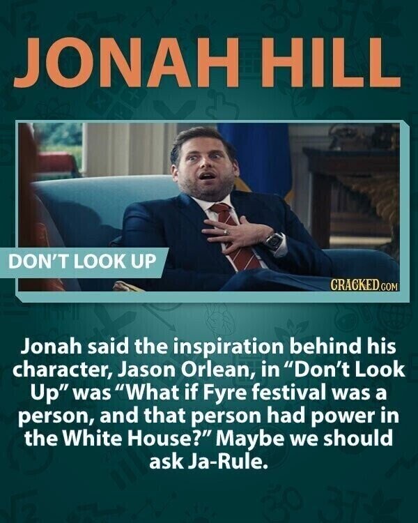 JONAH HILL DON'T LOOK UP CRACKED.COM Jonah said the inspiration behind his character, Jason Orlean, in Don't Look Up was What if Fyre festival was a person, and that person had power in the White House? Maybe we should ask Ja-Rule.