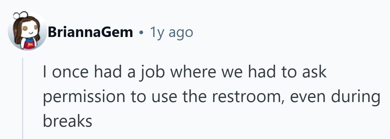 BriannaGem . 1y ago I once had a job where we had to ask permission to use the restroom, even during breaks 