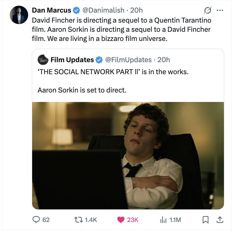 Dan Marcus @Danimalish 20h ... David Fincher is directing a sequel to a Quentin Tarantino film. Aaron Sorkin is directing a sequel to a David Fincher film. We are living in a bizzaro film universe. PORTES Film Updates @FilmUpdates 20h 'THE SOCIAL NETWORK PART II' is in the works. Aaron Sorkin is set to direct. 62 1.4K 23K del 1.1M