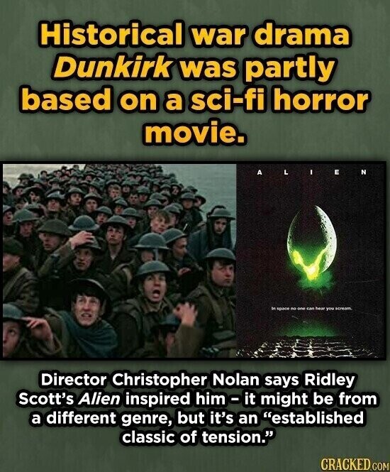 Historical war drama Dunkirk was partly based on a sci-fi horror movie. ALIEN In space no one can have you scream Director Christopher Nolan says Ridley Scott's Alien inspired him-it might be from a different genre, but it's an established classic of tension. CRACKED.COM