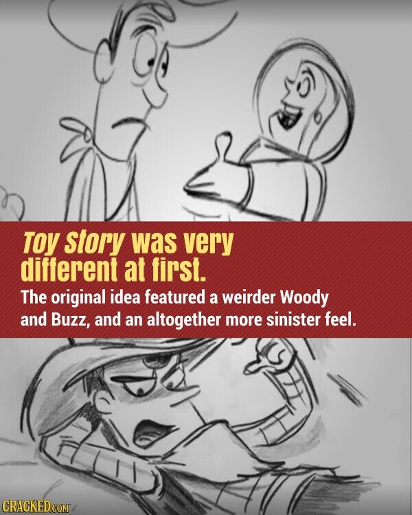 Toy story was very different at first. The original idea featured a weirder Woody and Buzz, and an altogether more sinister feel. CRACKED.COM