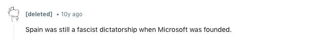 [deleted] 10y ago Spain was still a fascist dictatorship when Microsoft was founded. 