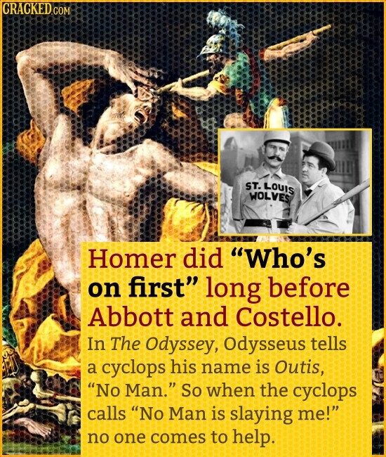 GRACKED COM ST. LOUIS WOLVES Homer did Who's on first long before Abbott and Costello. In The Odyssey, Odysseus tells a cyclops his name is Outis, No Man. So when the cyclops calls No Man is slaying me! no one comes to help.