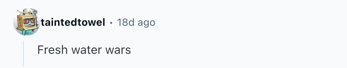 taintedtowel . 18d ago Fresh water wars 