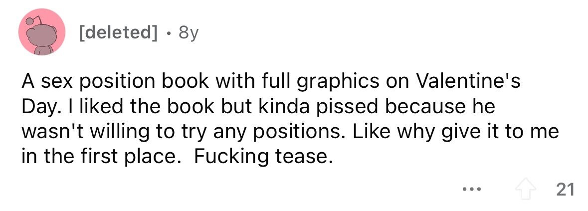 . 8y A sex position book with full graphics on Valentine's Day. I liked the book but kinda pissed because he wasn't willing to try any positions. Like why give it to me in the first place. Fucking tease. ... 21