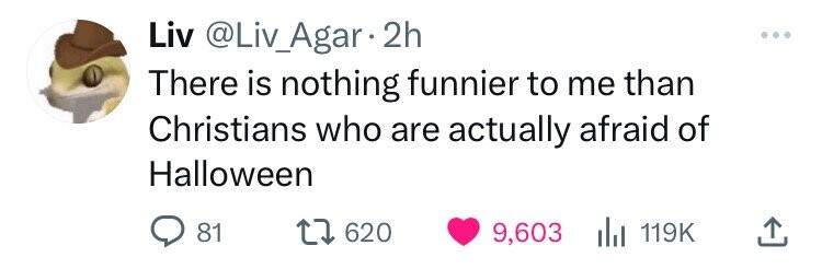 Liv @Liv_Agar 2h There is nothing funnier to me than Christians who are actually afraid of Halloween 81 620 9,603 del 119K