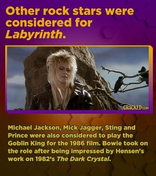 Other rock stars were considered for Labyrinth. GRACKED.COM Michael Jackson, Mick Jagger, Sting and Prince were also considered to play the Goblin King for the 1986 film. Bowie took on the role after being impressed by Hensen's work on 1982's The Dark Crystal.