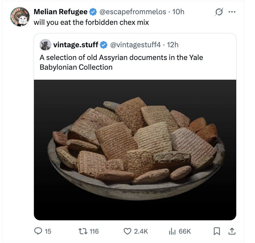 Melian Refugee s ... @escapefrommelos 10h will you eat the forbidden chex mix vintage.stuff @vintagestuff4 . 12h A selection of old Assyrian documents in the Yale Babylonian Collection 15 116 2.4K del 66K