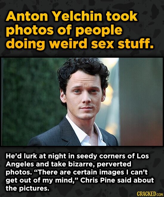 Anton Yelchin took photos of people doing weird sex stuff. He'd lurk at night in seedy corners of Los Angeles and take bizarre, perverted photos. The
