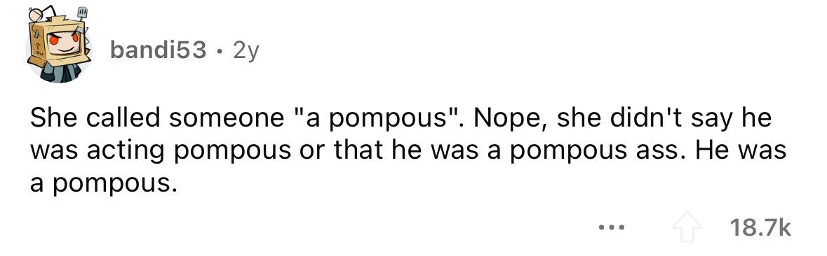 bandi53 . 2y She called someone a pompous. Nope, she didn't say he was acting pompous or that he was a pompous ass. Не was a pompous. 18.7k 