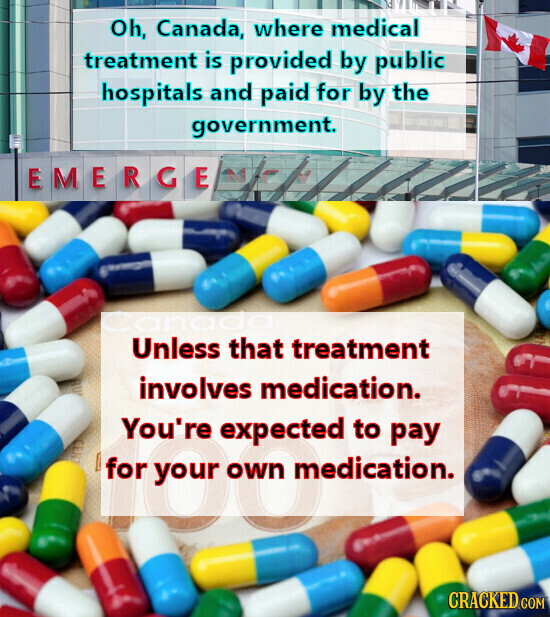 Oh, Canada, where medical treatment is provided by public hospitals and paid for by the government. EMERGE MF anada Unless that treatment involves medication. You're expected pay FOR for medication. to CRACKED.COM