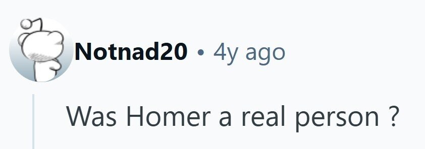 Notnad20 .44 ago Was Homer a real person ?