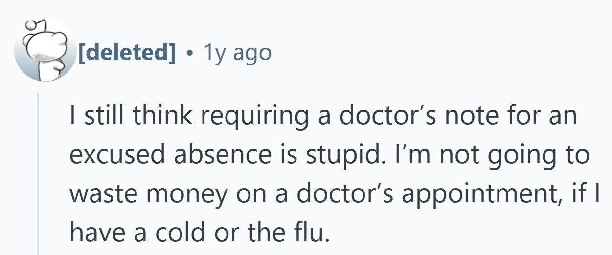  . 1y ago | still think requiring a doctor's note for an excused absence is stupid. I'm not going to waste money on a doctor's appointment, if have a cold or the flu. 