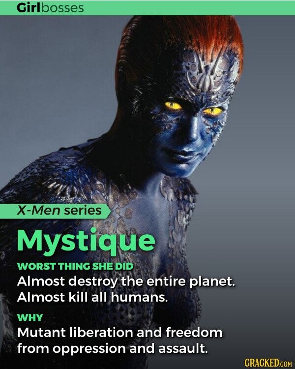 Girlbosses X-Men series Mystique WORST THING SHE DID Almost destroy the entire planet. Almost kill all humans. WHY Mutant liberation and freedom from oppression and assault. CRACKED.COM