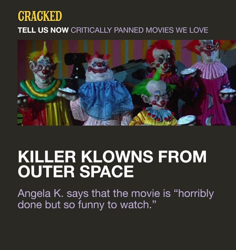 CRACKED TELL US NOW CRITICALLY PANNED MOVIES WE LOVE KILLER KLOWNS FROM OUTER SPACE Angela K. says that the movie is horribly done but so funny to watch.