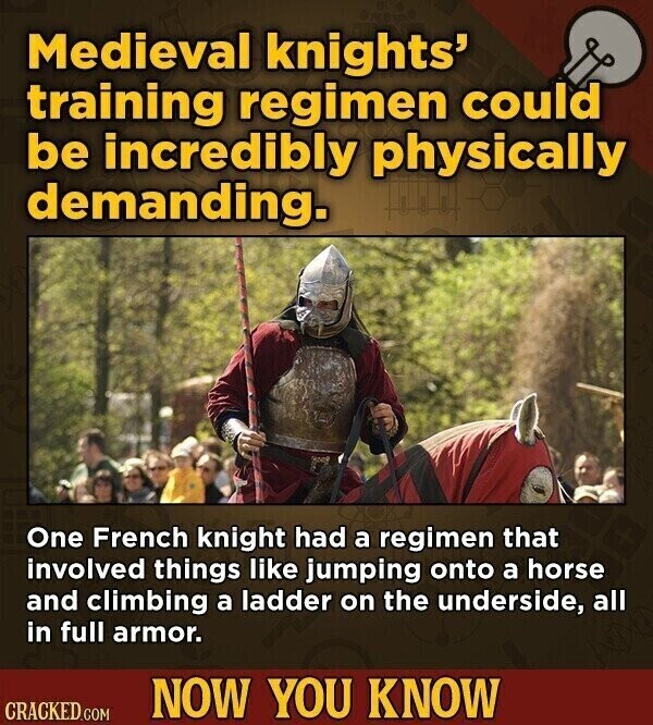 Medieval knights' training regimen could be incredibly physically demanding. One French knight had a regimen that involved things like jumping onto a horse and climbing a ladder on the underside, all in full armor. NOW YOU KNOW CRACKED.COM