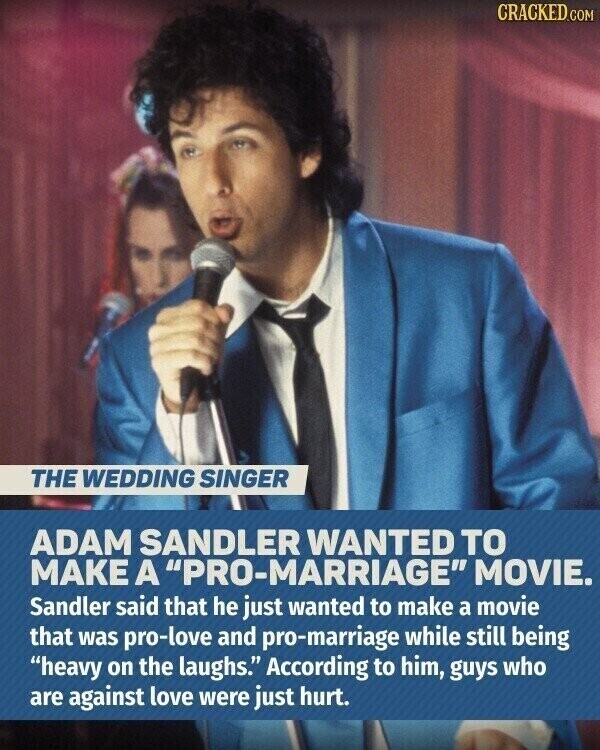 CRACKED.COM THE WEDDING SINGER ADAM SANDLER WANTED TO MAKE A PRO-MARRIAGE MOVIE. Sandler said that he just wanted to make a movie that was pro-love and pro-marriage while still being heavy on the laughs. According to him, guys who are against love were just hurt.