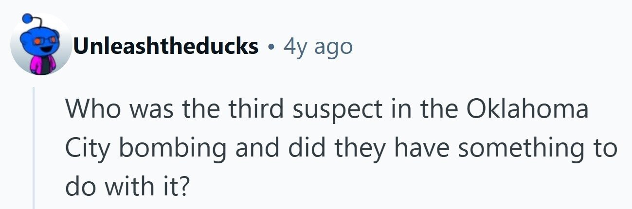Unleashtheducks . 4y ago Who was the third suspect in the Oklahoma City bombing and did they have something to do with it?
