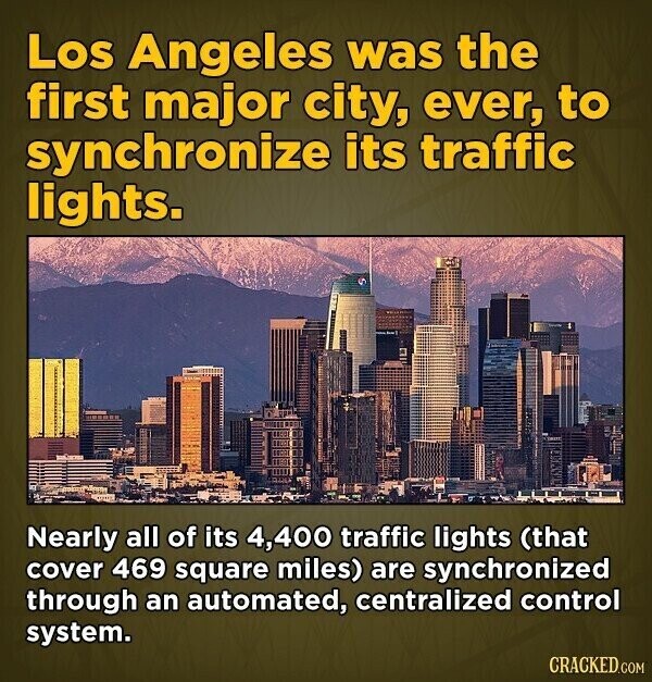 Los Angeles was the first major city, ever, to synchronize its traffic lights. Nearly all of its 4,400 traffic lights (that cover 469 square miles) are synchronized through an automated, centralized control system. CRACKED.COM