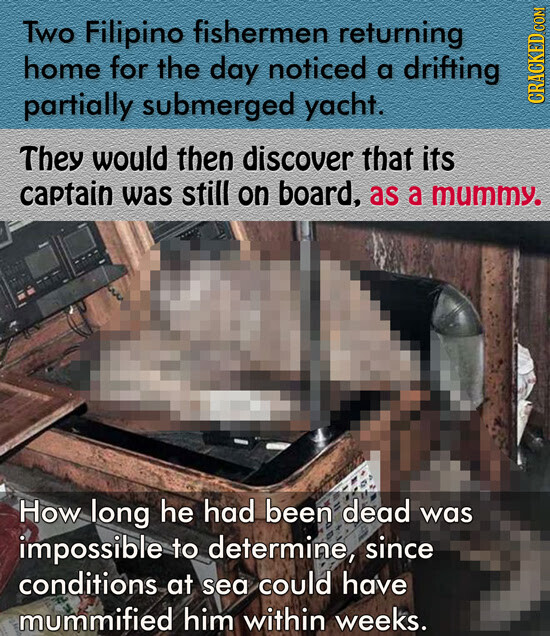 Two Filipino fishermen returning home for the day noticed a drifting partially submerged yacht. CRACKED COM They would then discover that its captain was still on board, as a mummy. How long he had been dead was impossible to determine, since conditions at sea could have mummified him within weeks.