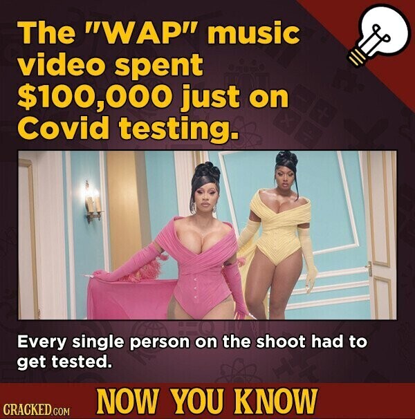 The WAP music video spent $100,000 just on Covid testing. Every single person on the shoot had to get tested. NOW YOU KNOW CRACKED.COM