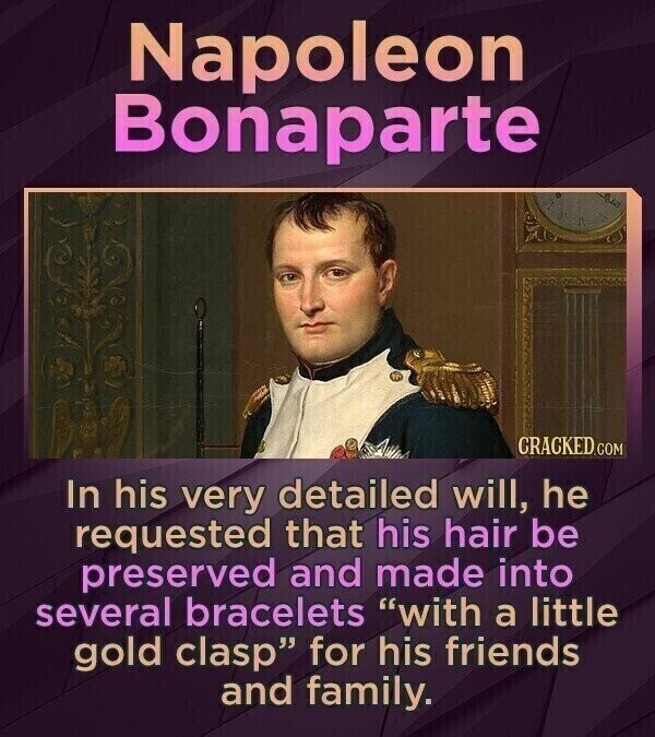 Napoleon Bonaparte CRACKED.COM In his very detailed will, he requested that his hair be preserved and made into several bracelets with a little gold clasp for his friends and family.