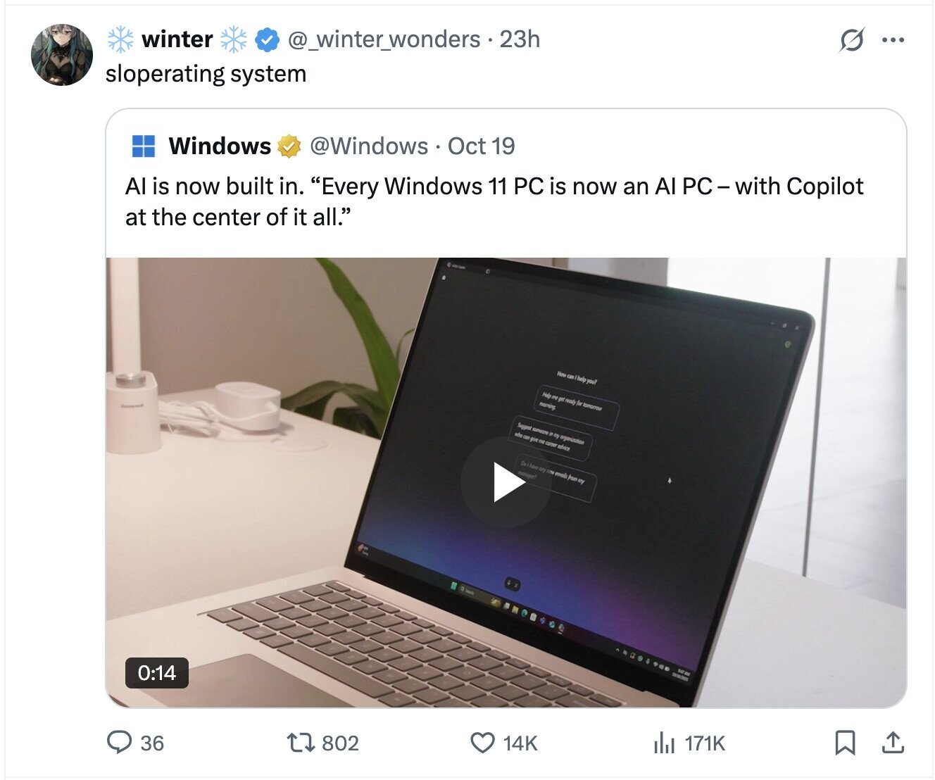 winter @_winter_wonders . 23h ... sloperating system Windows @Windows Oct 19 Al is now built in. Every Windows 11 PC is now an Al PC-with Copilot at the center of it all. How can help you? Help me gat ready for rooming Suggest organization who can For me curser advice ony now from my manager? 0:14 36 802 14K del 171K