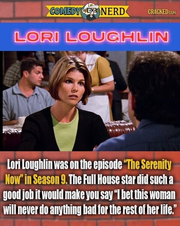 COMEDY NERD CRACKED.COM LORI LOUGHLIN Lori Loughlin was on the episode The Serenity Now in Season 9. The Full House star did such a good job it would make you say I bet this woman will never do anything bad for the rest of her life.