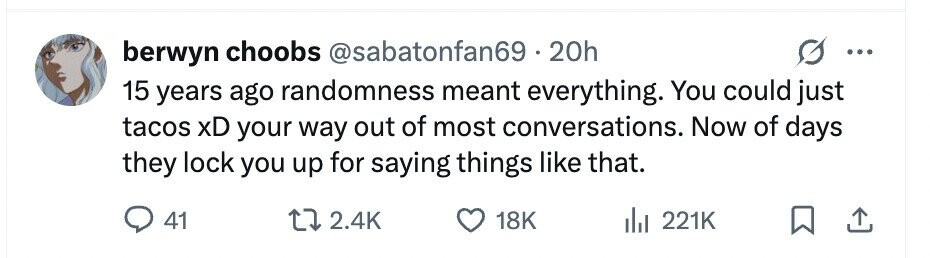 berwyn choobs @sabatonfan69 20h ... 15 years ago randomness meant everything. You could just tacos xD your way out of most conversations. Now of days they lock you up for saying things like that. 41 2.4K 18K 221K