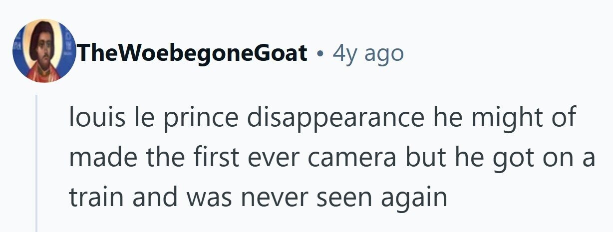 IN D rd SER TheWoebegoneGoat + yy ago louis le prince disappearance he might of made the first ever camera but he got on a train and was never seen again