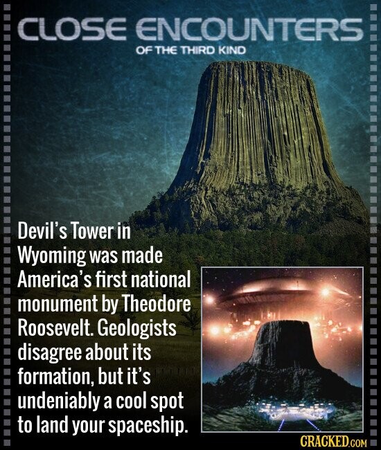 CLOSE ENCOUNTERS OF THE THIRD KIND Devil's Tower in Wyoming was made America's first national monument by Theodore Roosevelt. Geologists disagree about its formation, but it's undeniably a cool spot to land your spaceship. CRACKED.COM